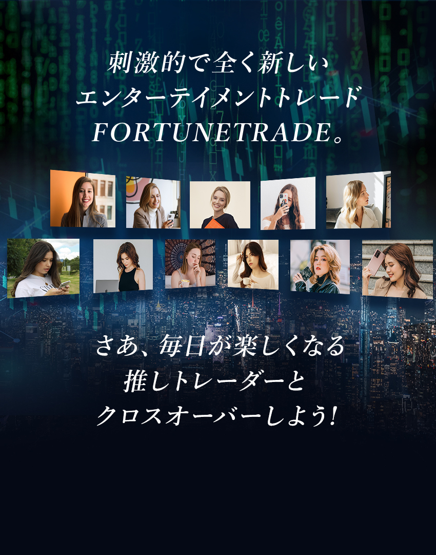 刺激的で全く新しい エンターテイメントトレード FORTUNETRADE。さあ、毎日が楽しくなる 推しトレーダーとクロスオーバーしよう!